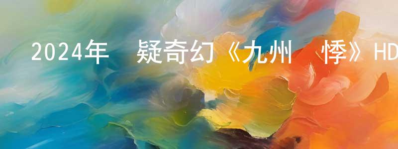 蔡偉華的網絡影視資源,2024年懸疑奇幻《九州龍悸》HD國語中字迅雷下載_深夜電影